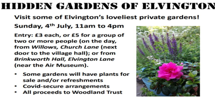 Visit some of Elvington;s loveliest private gardens! Sunday 4th July, 11am to 4pm. Entry: £3 each or £5 for a group of two or more people (on the day from Willows, Church Lane next door to the village hall or from Brinkworth Hall, Elvington Lane, near the air museaum). Some gardens will have plants for sale and/or refreshments. Covid-secure arrangements. All proceeds to Woodlands Trust.