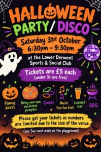 Halloween Party/Disco
Saturday 31st October
6:30pm - 930pm
at the Lower Derwent Sports & Social Club
Tickets and £5 each (under 3s are free)
Fancy dress
Bring your own decorated pumpkin
Games
Music fun fun fun!
Licensed bar
BBQ
Please get your tickets as numbers are limited due to the size of the venue (see Sue next week on the playground).